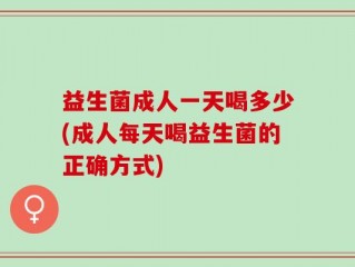 益生菌成人一天喝多少(成人每天喝益生菌的正确方式)