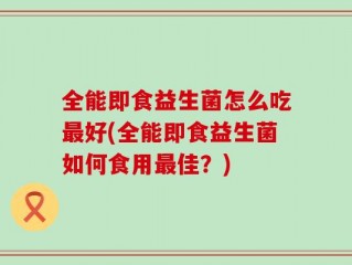 全能即食益生菌怎么吃最好(全能即食益生菌如何食用最佳？)