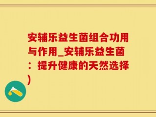 安辅乐益生菌组合功用与作用_安辅乐益生菌：提升健康的天然选择)
