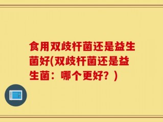 食用双歧杆菌还是益生菌好(双歧杆菌还是益生菌：哪个更好？)