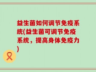 益生菌如何调节免疫系统(益生菌可调节免疫系统，提高身体免疫力)