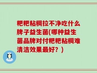 粑粑粘稠拉不净吃什么牌子益生菌(哪种益生菌品牌对付粑粑粘稠难清洁效果最好？)