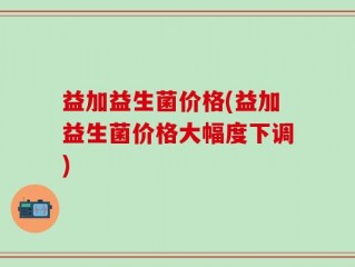 益加益生菌价格(益加益生菌价格大幅度下调)