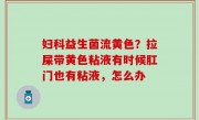 妇科益生菌流黄色？拉屎带黄色粘液有时候肛门也有粘液，怎么办