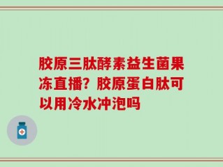 胶原三肽酵素益生菌果冻直播？胶原蛋白肽可以用冷水冲泡吗