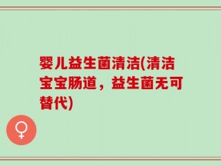 婴儿益生菌清洁(清洁宝宝肠道，益生菌无可替代)