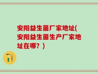 安阳益生菌厂家地址(安阳益生菌生产厂家地址在哪？)
