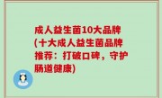成人益生菌10大品牌(十大成人益生菌品牌推荐：打破口碑，守护肠道健康)