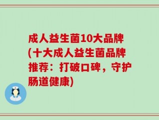 成人益生菌10大品牌(十大成人益生菌品牌推荐：打破口碑，守护肠道健康)