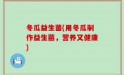 冬瓜益生菌(用冬瓜制作益生菌，营养又健康)