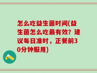 怎么吃益生菌时间(益生菌怎么吃最有效？建议每日准时，正餐前30分钟服用)