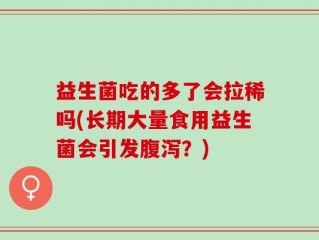 益生菌吃的多了会拉稀吗(长期大量食用益生菌会引发腹泻？)