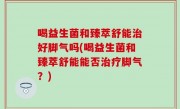 喝益生菌和臻萃舒能治好脚气吗(喝益生菌和臻萃舒能能否治疗脚气？)