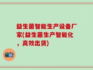 益生菌智能生产设备厂家(益生菌生产智能化，高效出货)