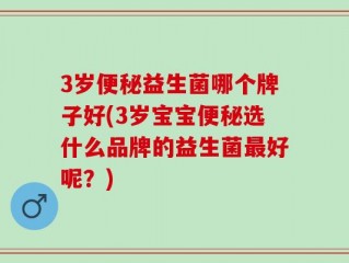 3岁便秘益生菌哪个牌子好(3岁宝宝便秘选什么品牌的益生菌最好呢？)