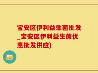 宝安区伊利益生菌批发_宝安区伊利益生菌优惠批发供应)