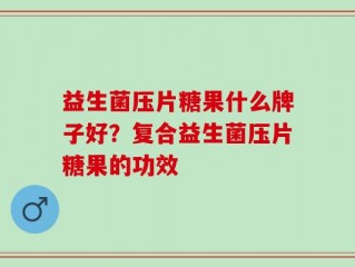 益生菌压片糖果什么牌子好？复合益生菌压片糖果的功效