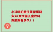小孩喝的益生菌保质期多久(益生菌儿童饮料保质期有多久？)