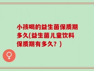小孩喝的益生菌保质期多久(益生菌儿童饮料保质期有多久？)