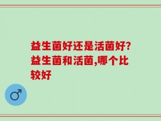益生菌好还是活菌好？益生菌和活菌,哪个比较好