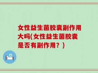 女性益生菌胶囊副作用大吗(女性益生菌胶囊是否有副作用？)