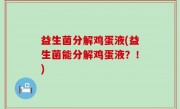 益生菌分解鸡蛋液(益生菌能分解鸡蛋液？！)