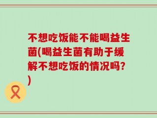 不想吃饭能不能喝益生菌(喝益生菌有助于缓解不想吃饭的情况吗？)
