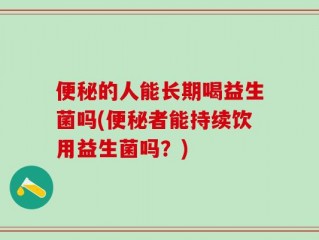 便秘的人能长期喝益生菌吗(便秘者能持续饮用益生菌吗？)