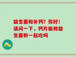 益生菌和补钙？你好！请问一下，钙片能和益生菌粉一起吃吗