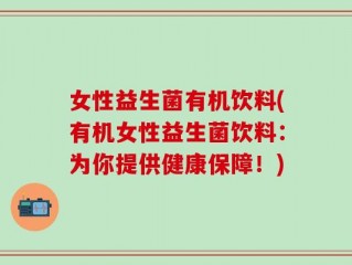 女性益生菌有机饮料(有机女性益生菌饮料：为你提供健康保障！)