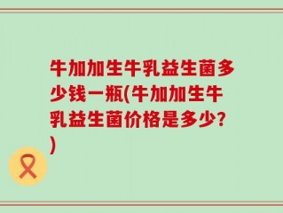 牛加加生牛乳益生菌多少钱一瓶(牛加加生牛乳益生菌价格是多少？)