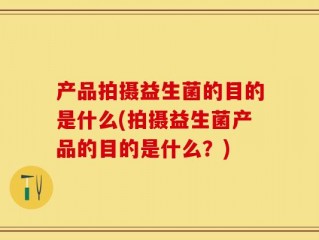 产品拍摄益生菌的目的是什么(拍摄益生菌产品的目的是什么？)