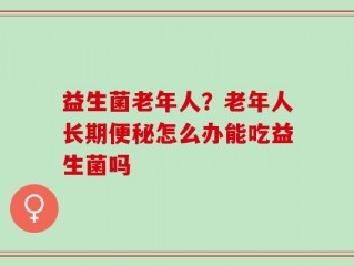 益生菌老年人？老年人长期便秘怎么办能吃益生菌吗