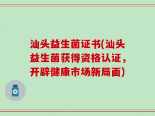 汕头益生菌证书(汕头益生菌获得资格认证，开辟健康市场新局面)