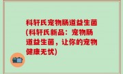 科轩氏宠物肠道益生菌(科轩氏新品：宠物肠道益生菌，让你的宠物健康无忧)