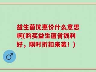 益生菌优惠价什么意思啊(购买益生菌省钱利好，限时折扣来袭！)