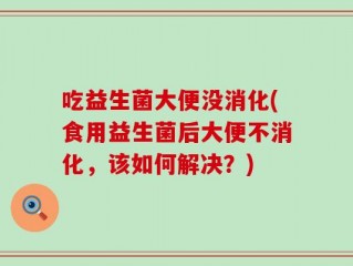 吃益生菌大便没消化(食用益生菌后大便不消化，该如何解决？)