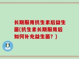长期服用抗生素后益生菌(抗生素长期服用后如何补充益生菌？)