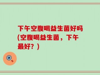 下午空腹喝益生菌好吗(空腹喝益生菌，下午最好？)