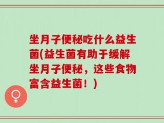坐月子便秘吃什么益生菌(益生菌有助于缓解坐月子便秘，这些食物富含益生菌！)
