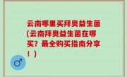 云南哪里买拜奥益生菌(云南拜奥益生菌在哪买？最全购买指南分享！)