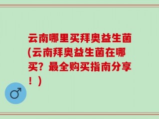 云南哪里买拜奥益生菌(云南拜奥益生菌在哪买？最全购买指南分享！)