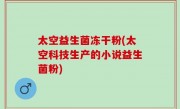 太空益生菌冻干粉(太空科技生产的小说益生菌粉)