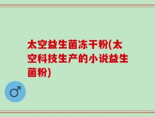 太空益生菌冻干粉(太空科技生产的小说益生菌粉)