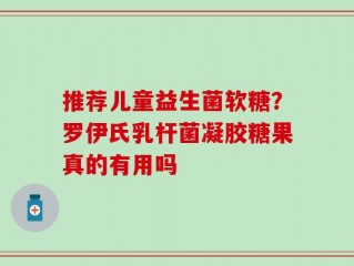 推荐儿童益生菌软糖？罗伊氏乳杆菌凝胶糖果真的有用吗
