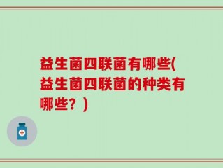 益生菌四联菌有哪些(益生菌四联菌的种类有哪些？)