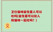 卫仕猫咪益生菌人可以吃吗(益生菌可以给人和猫咪一起吃吗？)