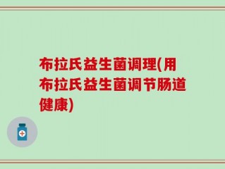 布拉氏益生菌调理(用布拉氏益生菌调节肠道健康)