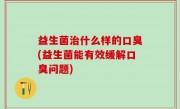 益生菌治什么样的口臭(益生菌能有效缓解口臭问题)