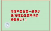 印度产益生菌一般多少钱(印度益生菌平均价格是多少？)